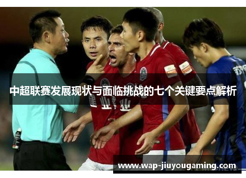 中超联赛发展现状与面临挑战的七个关键要点解析