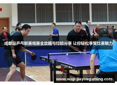 成都站乒乓联赛观赛全攻略与经验分享 让你轻松享受比赛魅力