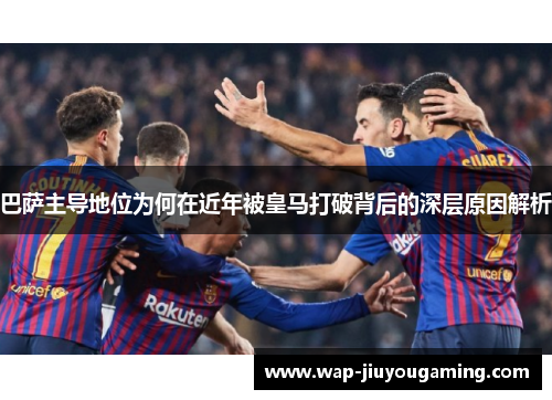 巴萨主导地位为何在近年被皇马打破背后的深层原因解析