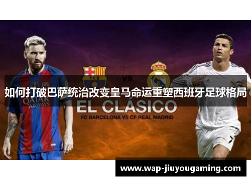 如何打破巴萨统治改变皇马命运重塑西班牙足球格局