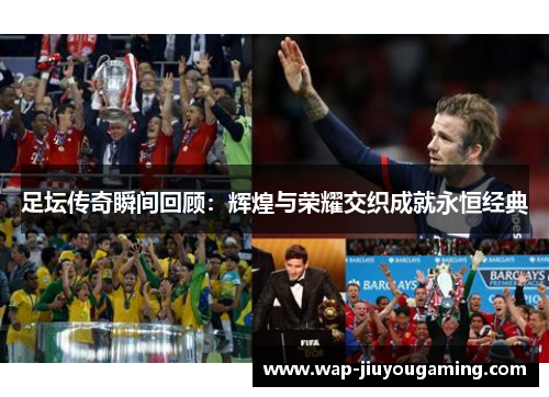足坛传奇瞬间回顾：辉煌与荣耀交织成就永恒经典
