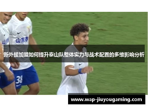 新外援加盟如何提升泰山队整体实力与战术配置的多维影响分析