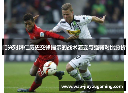 门兴对拜仁历史交锋揭示的战术演变与强弱对比分析