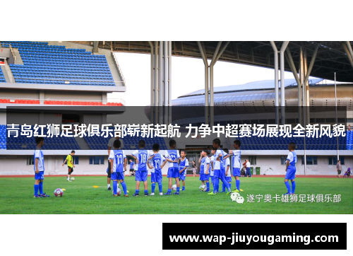 青岛红狮足球俱乐部崭新起航 力争中超赛场展现全新风貌