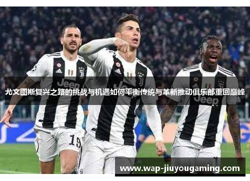 尤文图斯复兴之路的挑战与机遇如何平衡传统与革新推动俱乐部重回巅峰