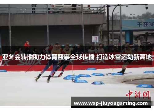 亚冬会转播助力体育盛事全球传播 打造冰雪运动新高地