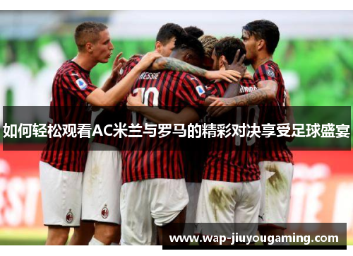 如何轻松观看AC米兰与罗马的精彩对决享受足球盛宴