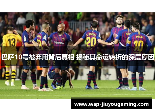 巴萨10号被弃用背后真相 揭秘其命运转折的深层原因