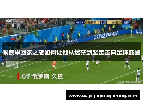 佩德里回家之旅如何让他从迷茫到坚定走向足球巅峰