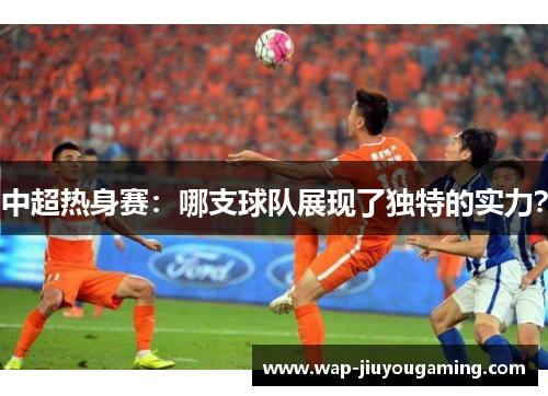 中超热身赛：哪支球队展现了独特的实力？