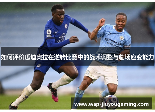 如何评价瓜迪奥拉在逆转比赛中的战术调整与临场应变能力