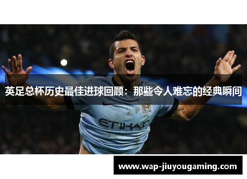 英足总杯历史最佳进球回顾：那些令人难忘的经典瞬间