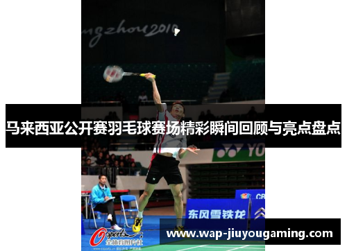 马来西亚公开赛羽毛球赛场精彩瞬间回顾与亮点盘点