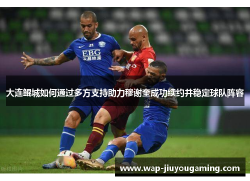 大连鲲城如何通过多方支持助力穆谢奎成功续约并稳定球队阵容