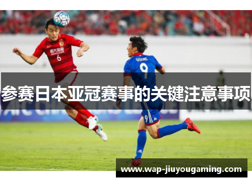 参赛日本亚冠赛事的关键注意事项