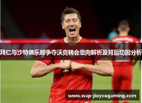 拜仁与沙特俱乐部争夺沃克转会意向解析及背后动因分析