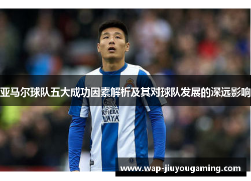 亚马尔球队五大成功因素解析及其对球队发展的深远影响