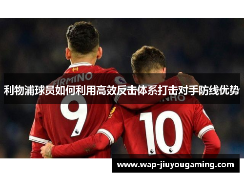 利物浦球员如何利用高效反击体系打击对手防线优势