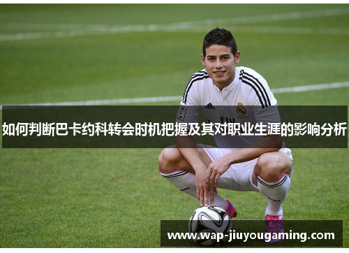 如何判断巴卡约科转会时机把握及其对职业生涯的影响分析