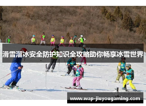 滑雪溜冰安全防护知识全攻略助你畅享冰雪世界