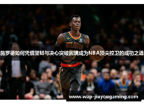 施罗德如何凭借坚韧与决心突破困境成为NBA顶尖控卫的成功之道