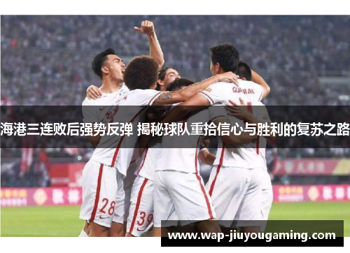 海港三连败后强势反弹 揭秘球队重拾信心与胜利的复苏之路