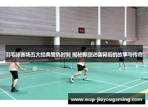 羽毛球赛场五大经典复仇时刻 揭秘那些逆袭背后的故事与传奇
