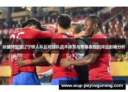 赵健博加盟辽宁铁人队后对球队战术体系与整体表现的深远影响分析