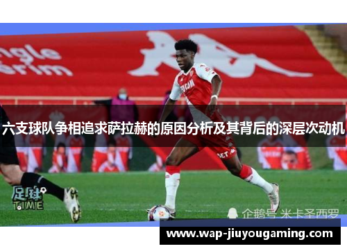 六支球队争相追求萨拉赫的原因分析及其背后的深层次动机