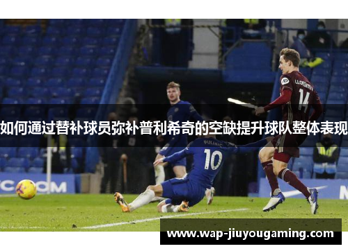如何通过替补球员弥补普利希奇的空缺提升球队整体表现