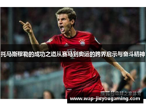 托马斯穆勒的成功之道从赛马到奥运的跨界启示与奋斗精神