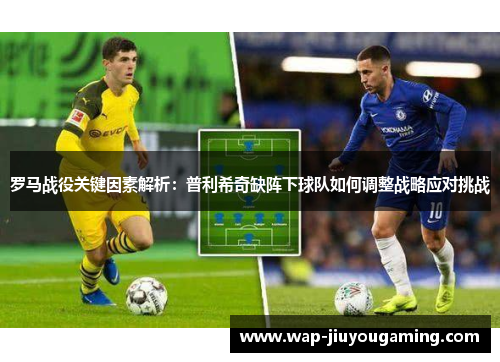 罗马战役关键因素解析：普利希奇缺阵下球队如何调整战略应对挑战