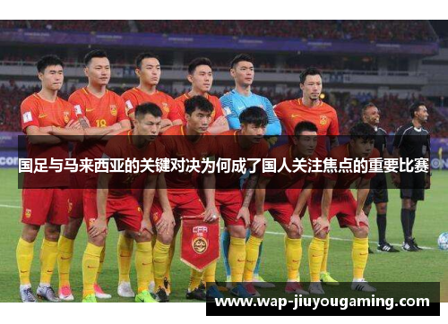 国足与马来西亚的关键对决为何成了国人关注焦点的重要比赛