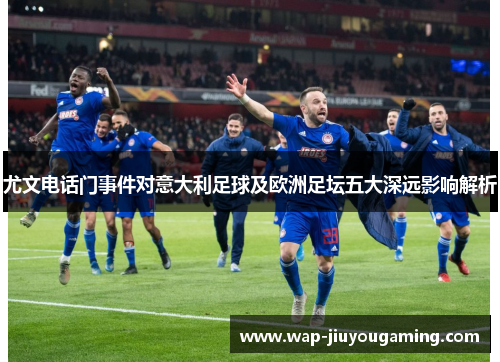 尤文电话门事件对意大利足球及欧洲足坛五大深远影响解析