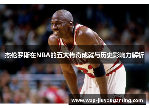 杰伦罗斯在NBA的五大传奇成就与历史影响力解析