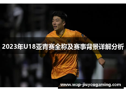2023年U18亚青赛全称及赛事背景详解分析