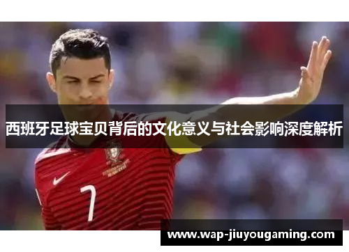 西班牙足球宝贝背后的文化意义与社会影响深度解析