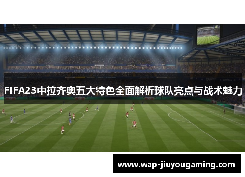 FIFA23中拉齐奥五大特色全面解析球队亮点与战术魅力