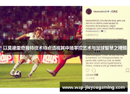 以莫德里奇独特技术特点透视其中场掌控艺术与足球智慧之精髓