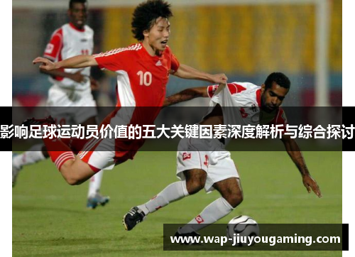 影响足球运动员价值的五大关键因素深度解析与综合探讨