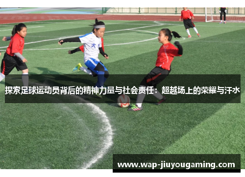 探索足球运动员背后的精神力量与社会责任：超越场上的荣耀与汗水