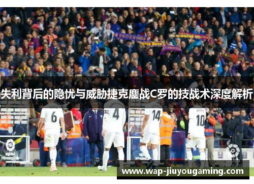 失利背后的隐忧与威胁捷克鏖战C罗的技战术深度解析