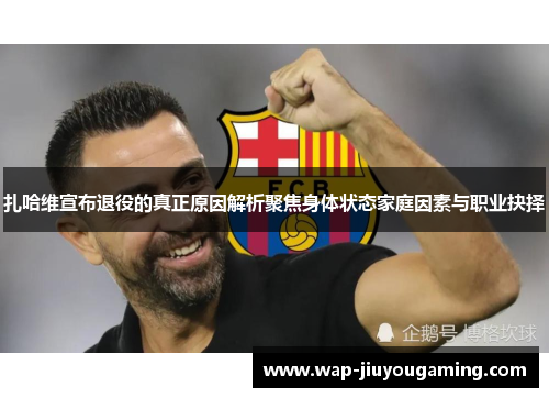 扎哈维宣布退役的真正原因解析聚焦身体状态家庭因素与职业抉择