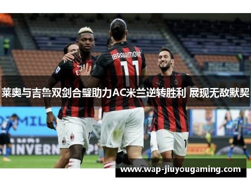 莱奥与吉鲁双剑合璧助力AC米兰逆转胜利 展现无敌默契
