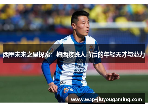 西甲未来之星探索：梅西接班人背后的年轻天才与潜力