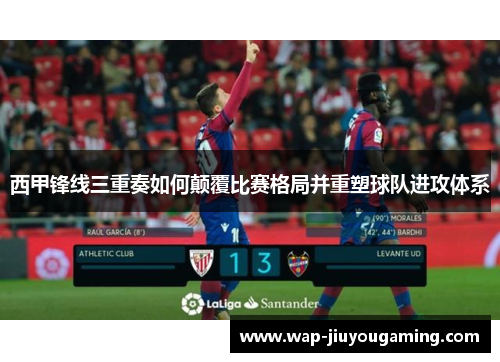 西甲锋线三重奏如何颠覆比赛格局并重塑球队进攻体系