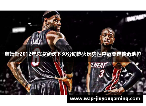 詹姆斯2012年总决赛砍下30分助热火历史性夺冠奠定传奇地位