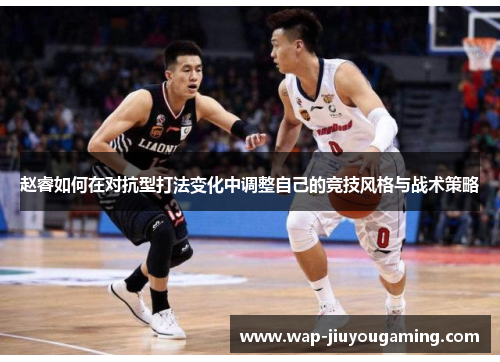 赵睿如何在对抗型打法变化中调整自己的竞技风格与战术策略 赵睿如何在对抗型打法变化中调整自己的竞技风格与战术策略