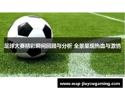 足球大赛精彩瞬间回顾与分析 全景呈现热血与激情 足球大赛精彩瞬间回顾与分析 全景呈现热血与激情