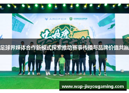 足球界媒体合作新模式探索推动赛事传播与品牌价值共赢 足球界媒体合作新模式探索推动赛事传播与品牌价值共赢